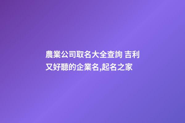 農業公司取名大全查詢 吉利又好聽的企業名,起名之家-第1張-公司起名-玄機派